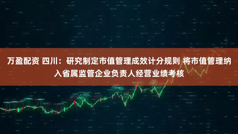 万盈配资 四川：研究制定市值管理成效计分规则 将市值管理纳入省属监管企业负责人经营业绩考核