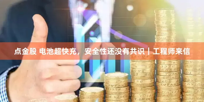 点金股 电池超快充，安全性还没有共识｜工程师来信