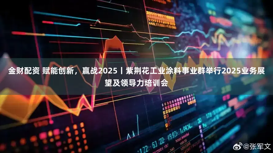 金财配资 赋能创新，赢战2025丨紫荆花工业涂料事业群举行2025业务展望及领导力培训会