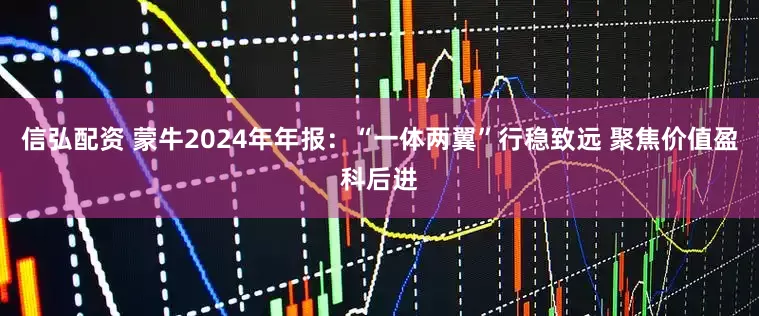 信弘配资 蒙牛2024年年报：“一体两翼”行稳致远 聚焦价值盈科后进