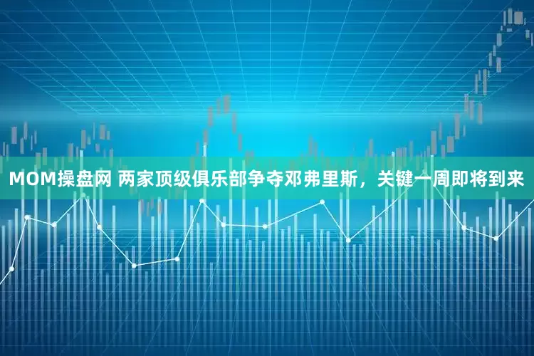 MOM操盘网 两家顶级俱乐部争夺邓弗里斯，关键一周即将到来