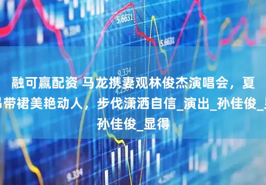 融可赢配资 马龙携妻观林俊杰演唱会，夏露吊带裙美艳动人，步伐潇洒自信_演出_孙佳俊_显得