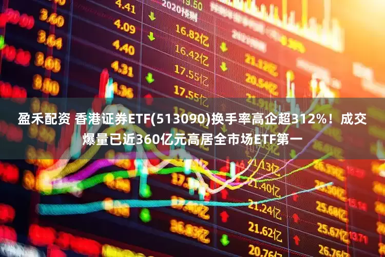 盈禾配资 香港证券ETF(513090)换手率高企超312%！成交爆量已近360亿元高居全市场ETF第一