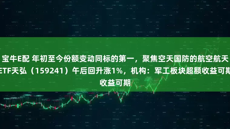 宝牛E配 年初至今份额变动同标的第一，聚焦空天国防的航空航天ETF天弘（159241）午后回升涨1%，机构：军工板块超额收益可期