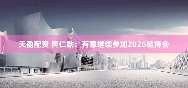 天盈配资 黄仁勋：有意继续参加2026链博会