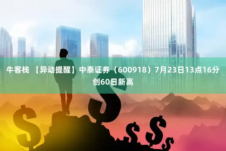 牛客栈 【异动提醒】中泰证券（600918）7月23日13点16分创60日新高
