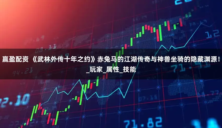 赢盈配资 《武林外传十年之约》赤兔马的江湖传奇与神兽坐骑的隐藏渊源！_玩家_属性_技能