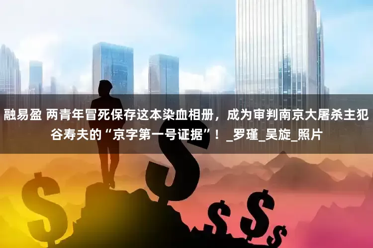 融易盈 两青年冒死保存这本染血相册，成为审判南京大屠杀主犯谷寿夫的“京字第一号证据”！_罗瑾_吴旋_照片