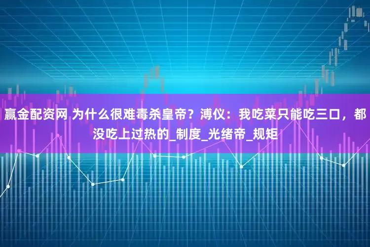 赢金配资网 为什么很难毒杀皇帝？溥仪：我吃菜只能吃三口，都没吃上过热的_制度_光绪帝_规矩