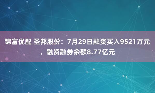 锦富优配 圣邦股份：7月29日融资买入9521万元，融资融券余额8.77亿元