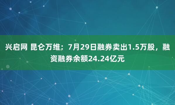 兴启网 昆仑万维：7月29日融券卖出1.5万股，融资融券余额24.24亿元