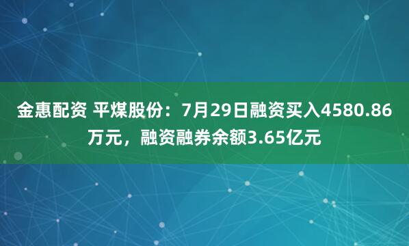 金惠配资 平煤股份：7月29日融资买入4580.86万元，融资融券余额3.65亿元