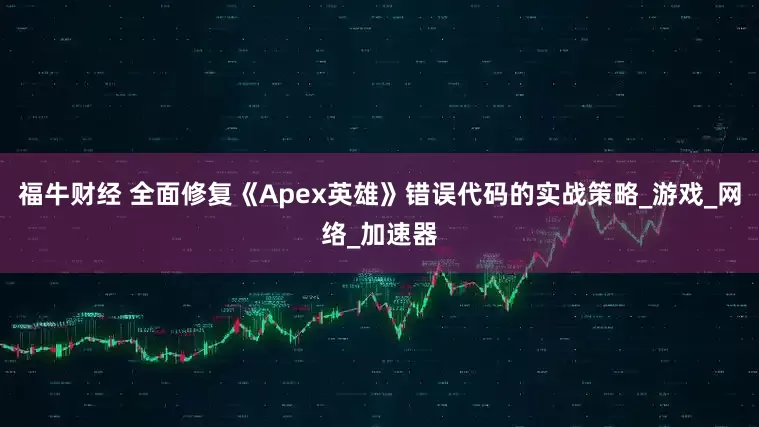 福牛财经 全面修复《Apex英雄》错误代码的实战策略_游戏_网络_加速器