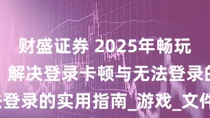 财盛证券 2025年畅玩Apex英雄：解决登录卡顿与无法登录的实用指南_游戏_文件_加速器