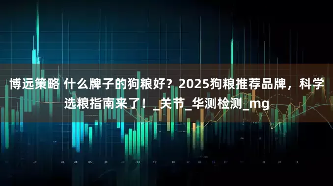 博远策略 什么牌子的狗粮好？2025狗粮推荐品牌，科学选粮指南来了！_关节_华测检测_mg