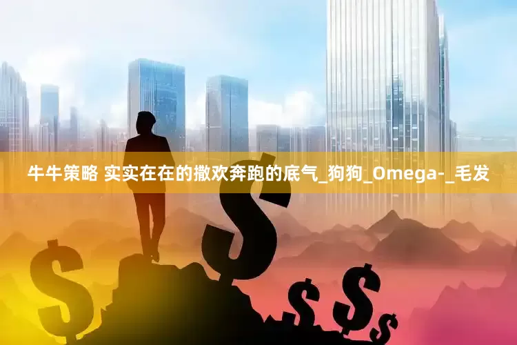牛牛策略 实实在在的撒欢奔跑的底气_狗狗_Omega-_毛发