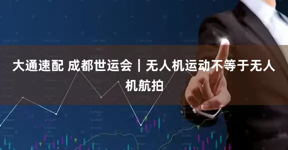 大通速配 成都世运会｜无人机运动不等于无人机航拍