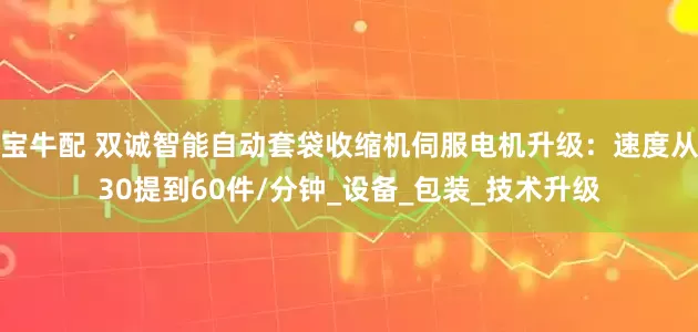 宝牛配 双诚智能自动套袋收缩机伺服电机升级：速度从30提到60件/分钟_设备_包装_技术升级