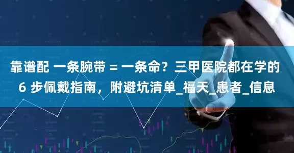 靠谱配 一条腕带 = 一条命？三甲医院都在学的 6 步佩戴指南，附避坑清单_福天_患者_信息