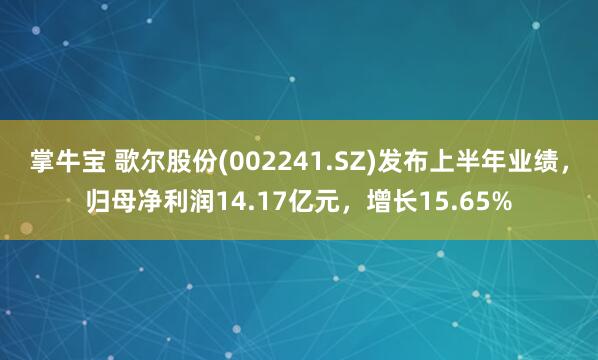 掌牛宝 歌尔股份(002241.SZ)发布上半年业绩，归母净利润14.17亿元，增长15.65%