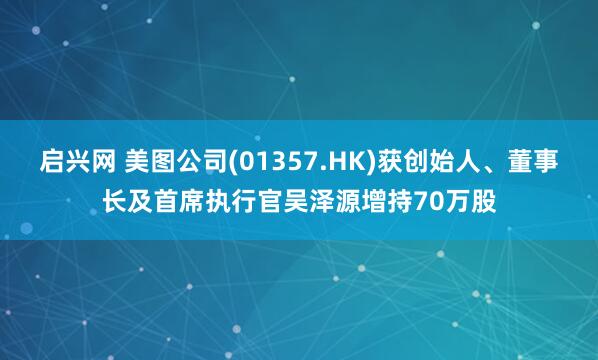 启兴网 美图公司(01357.HK)获创始人、董事长及首席执行官吴泽源增持70万股
