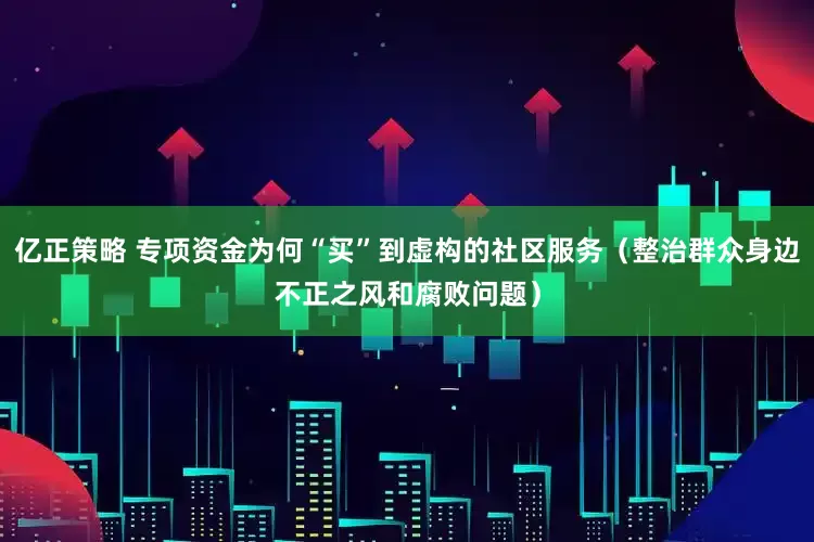 亿正策略 专项资金为何“买”到虚构的社区服务（整治群众身边不正之风和腐败问题）
