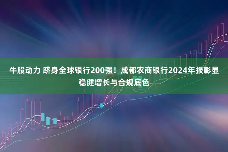 牛股动力 跻身全球银行200强！成都农商银行2024年报彰显稳健增长与合规底色