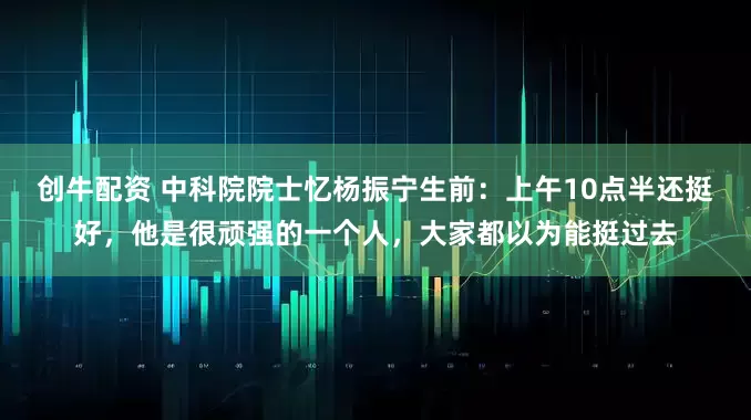 创牛配资 中科院院士忆杨振宁生前：上午10点半还挺好，他是很顽强的一个人，大家都以为能挺过去