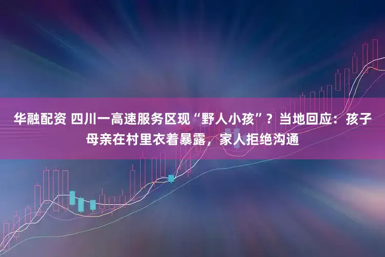 华融配资 四川一高速服务区现“野人小孩”？当地回应：孩子母亲在村里衣着暴露，家人拒绝沟通