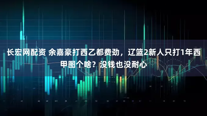 长宏网配资 余嘉豪打西乙都费劲，辽篮2新人只打1年西甲图个啥？没钱也没耐心