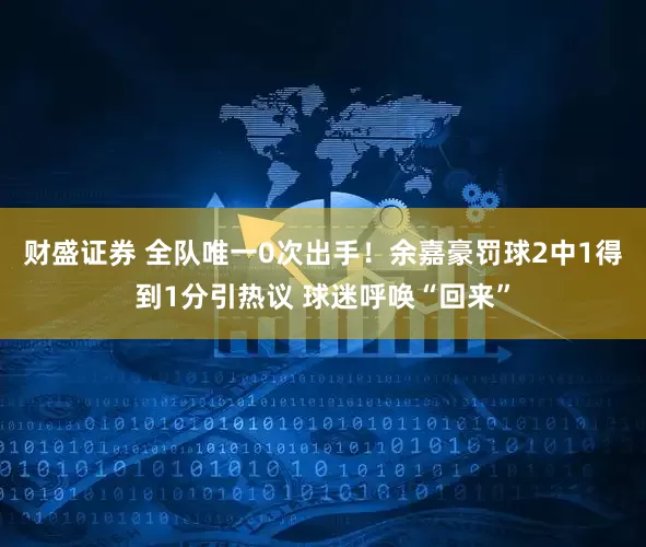 财盛证券 全队唯一0次出手！余嘉豪罚球2中1得到1分引热议 球迷呼唤“回来”