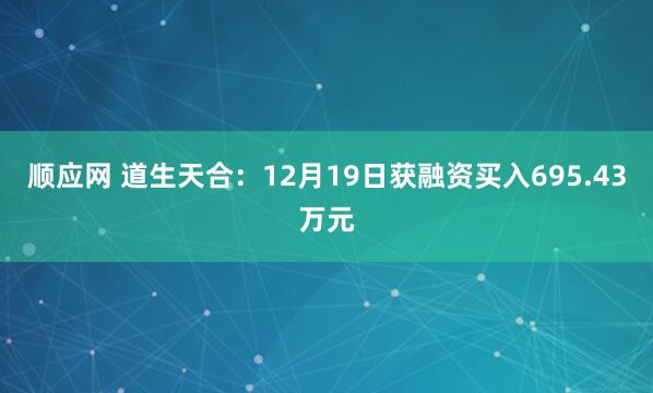 顺应网 道生天合：12月19日获融资买入695.43万元