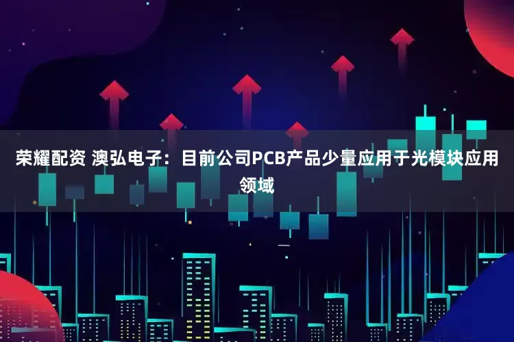 荣耀配资 澳弘电子：目前公司PCB产品少量应用于光模块应用领域