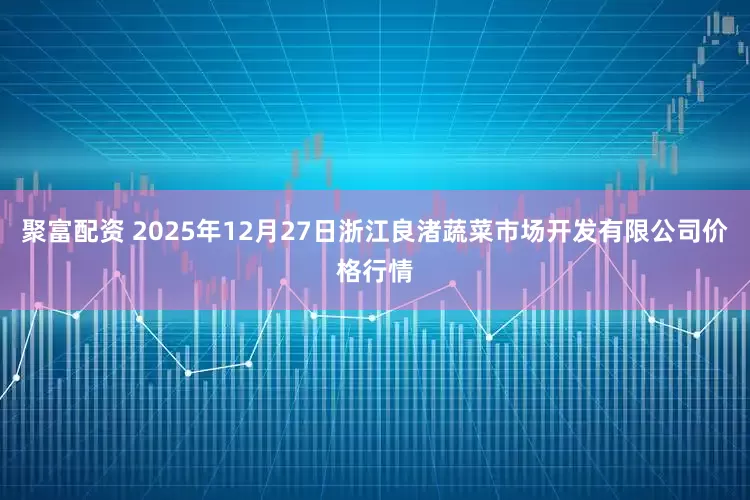 聚富配资 2025年12月27日浙江良渚蔬菜市场开发有限公司价格行情