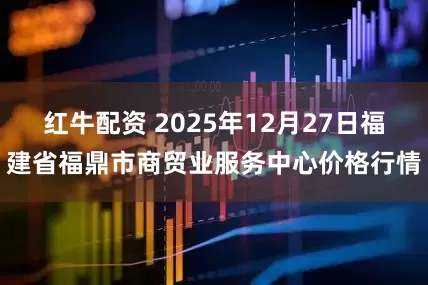 红牛配资 2025年12月27日福建省福鼎市商贸业服务中心价格行情
