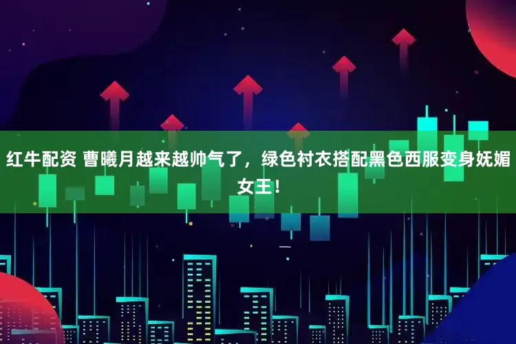 红牛配资 曹曦月越来越帅气了，绿色衬衣搭配黑色西服变身妩媚女王！